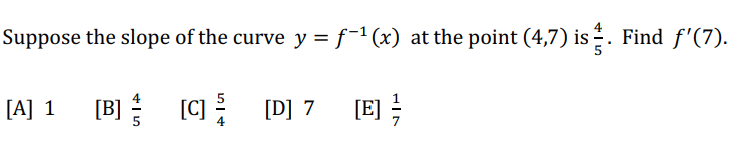 Suppose the slope of the curve y = f¯¹ (x) at the point (4,7) is §. Find ƒ'(7).
[A] 1 [B][C]
[C]
[D] 7
[E]