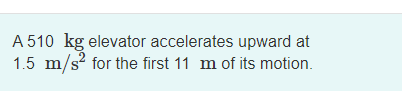 A 510 kg elevator accelerates upward at
1.5 m/s? for the first 11 m of its motion.
