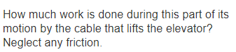 How much work is done during this part of its
motion by the cable that lifts the elevator?
Neglect any friction.
