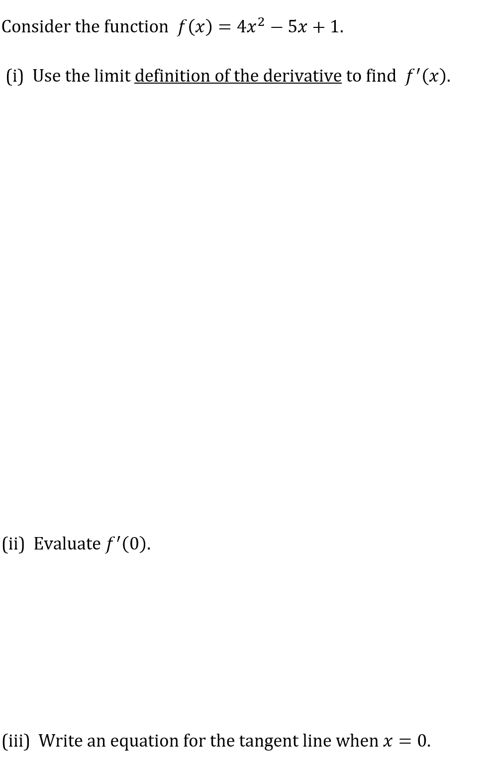 Consider the function f(x) = 4x² − 5x + 1.
(i) Use the limit definition of the derivative to find ƒ'(x).
(ii) Evaluate f'(0).
(iii) Write an equation for the tangent line when x = = 0.