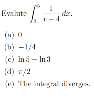 1
ef= ² dr.
3 x-4
Evalute
(a) 0
(b) -1/4
(c) In 5 - In 3
(d) π/2
(e) The integral diverges.