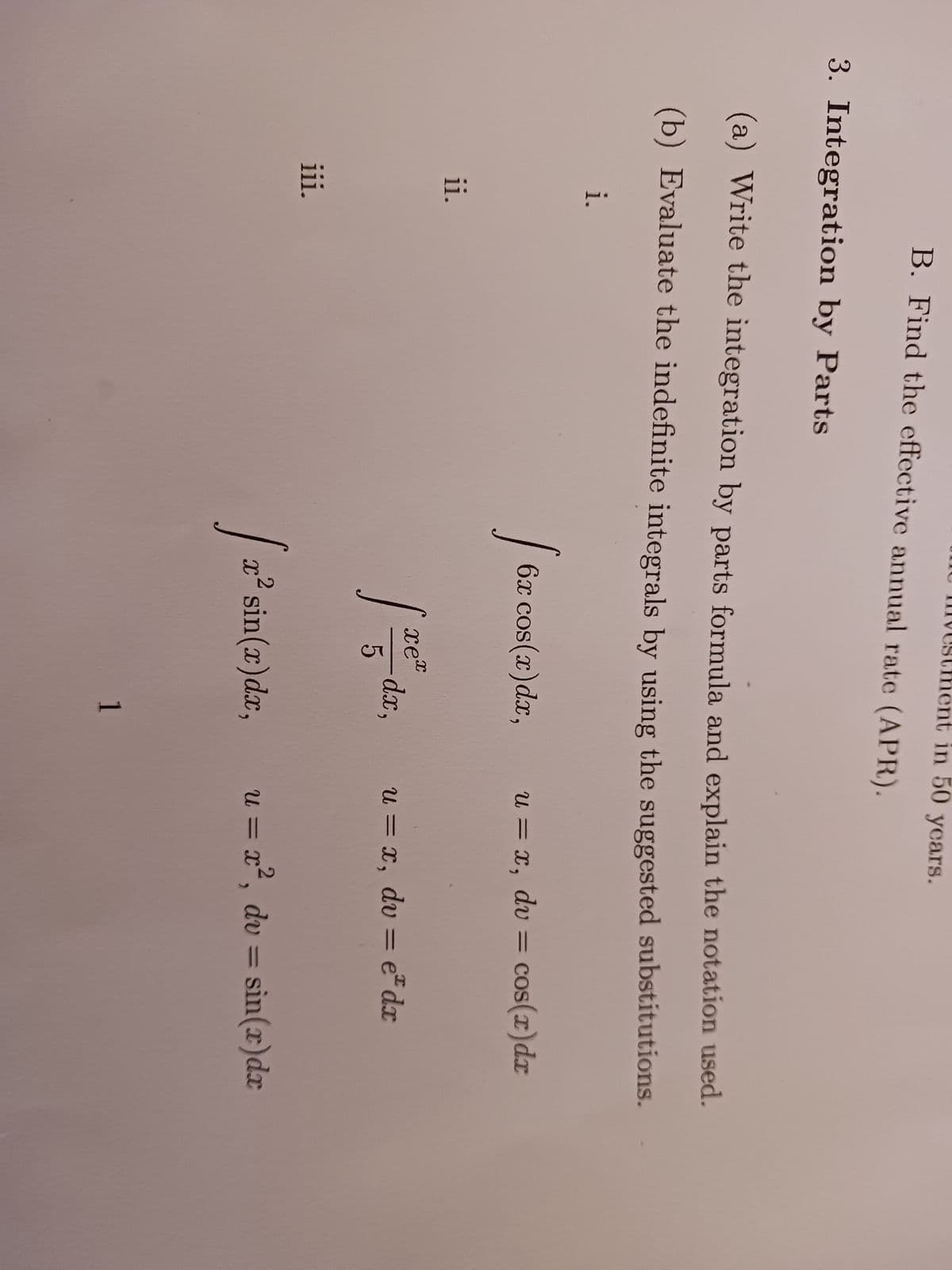 3. Integration by Parts
i.
(a) Write the integration by parts formula and explain the notation used.
(b) Evaluate the indefinite integrals by using the suggested substitutions.
ii.
B. Find the effective annual rate (APR).
iii.
[62
6x cos(x) dx,
1²
[ 2² si
xex
5
dx,
in 50 years.
x² sin(x) dx,
1
u = x, dv = cos(r)dr
u = x, dv = edx
u = x², dv = sin(x) dx