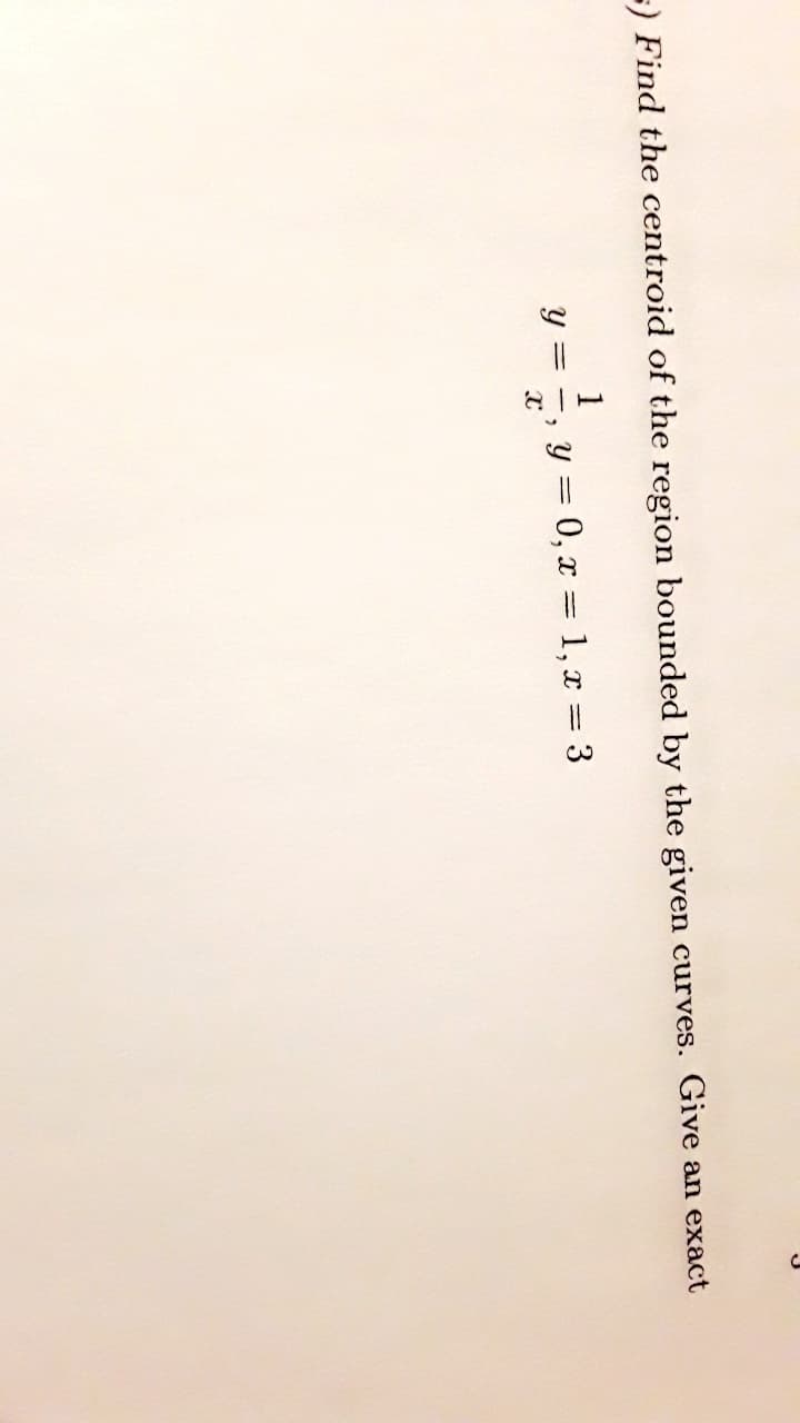 =) Find the centroid of the region bounded by the given curves. Give an exact
1
y = 0, x = 1, x = 3
= -
