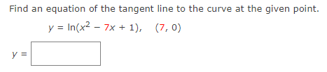 Find an equation of the tangent line to the curve at the given point.
y = In(x2 - 7x + 1), (7,0)
y =