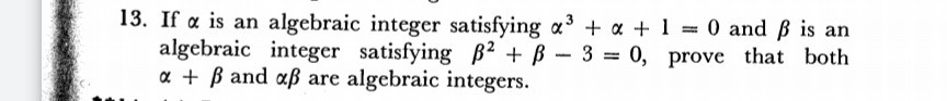 13. If a is an algebraic integer satisfying a + a + 1 = 0 and ß is an
algebraic integer satisfying B2 + B-3 = 0, prove that both
a + B and aß are algebraic integers.
%3D
