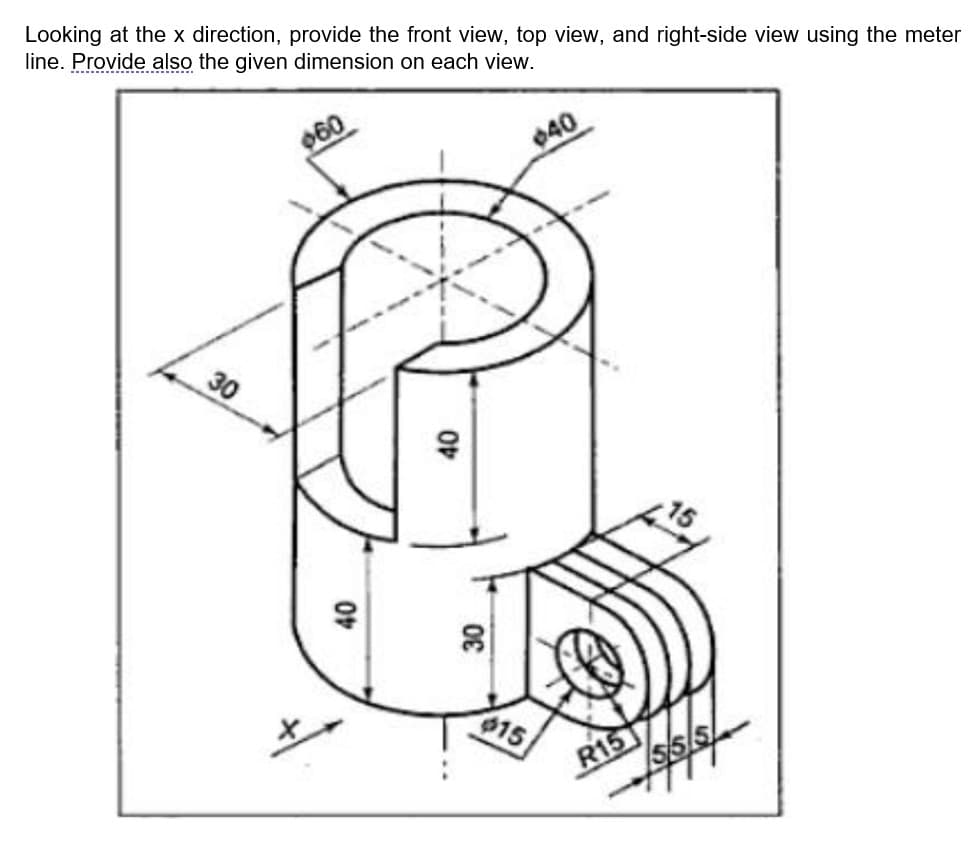 Looking at the x direction, provide the front view, top view, and right-side view using the meter
line. Provide also the given dimension on each view.
$60
$40
30
40
40
30
$15
R15
5/55