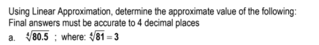 Using Linear Approximation, determine the approximate value of the following:
Final answers must be accurate to 4 decimal places
a. V80.5 ; where: V81 = 3
