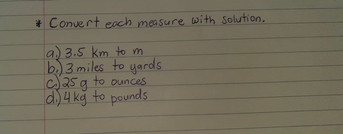 * Convert each measure with Solution.
a)3.5 km tom
b.)3 miles to yards
c25 a to ounces
d.)4 kg to pounds
