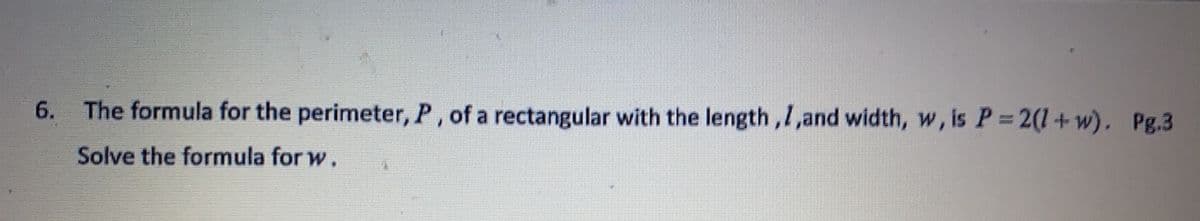 6.
The formula for the perimeter, P , of a rectangular with the length,1,and width, w, is P = 2(1+w). Pg.3
Solve the formula for w.
