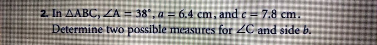 2. In AABC, A = 38°, a = 6.4 cm, and c =
Determine two possible measures for ZC and side b.
6.4 cm, andc=7.8 cm.
