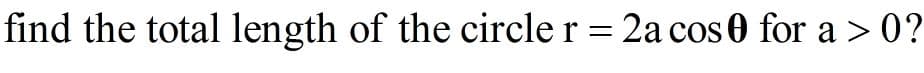 find the total length of the circle r = 2a cos 0 for a > 0?
