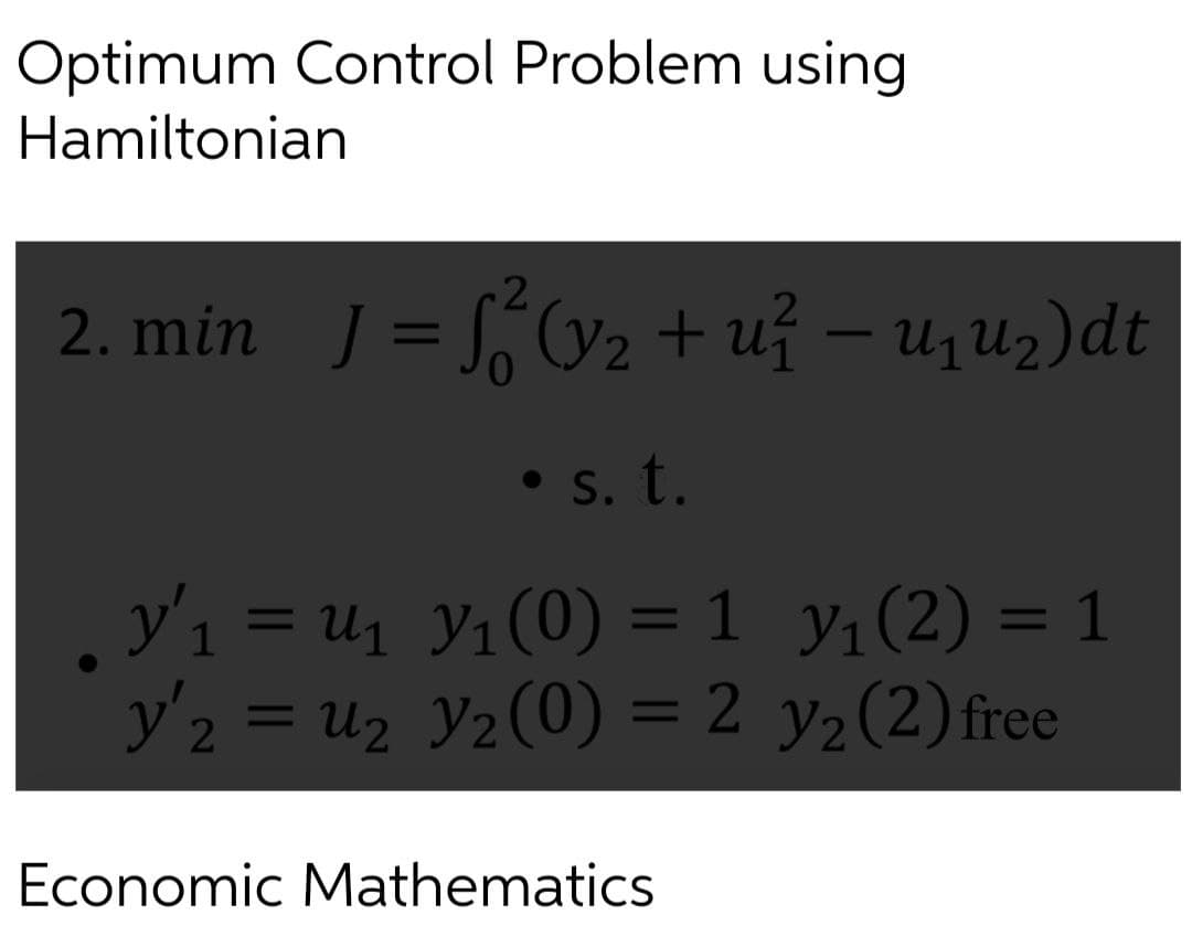 Optimum Control Problem using
Hamiltonian
2. min J = S0y2 + už – u,Uz)dt
• s. t.
y'ı = u1 Y1(0) = 1 y1(2) = 1
y'2 = uz Yz(0) = 2 y½(2)free
Economic Mathematics
