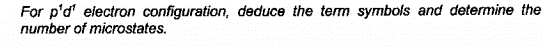 For p'd' electron configuration, deduce the term symbols and determine the
number of microstates.
