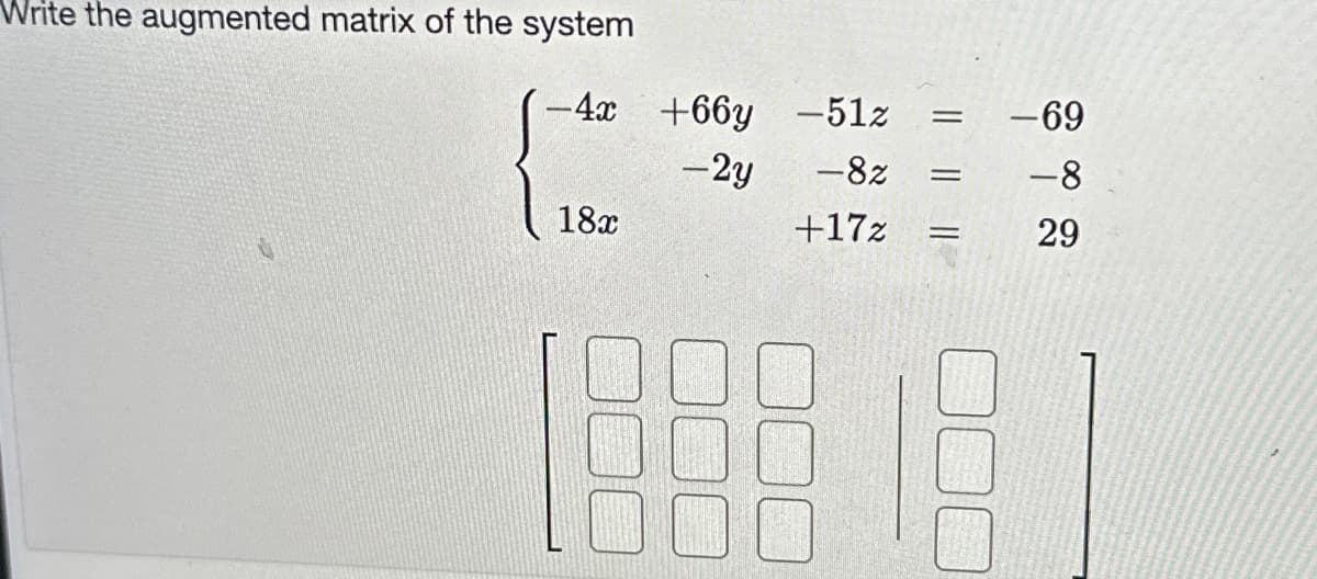 Write the augmented matrix of the system
-4x
18x
+66y
-2y
-51z
-8z
+17z =
=
=
-69
-8
29