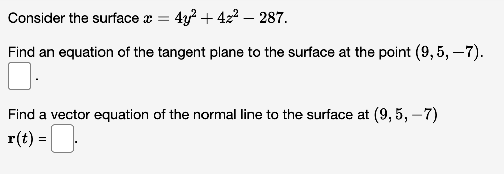 Consider the surface x = 4y² + 42² - 287.
Find an equation of the tangent plane to the surface at the point (9, 5, -7).
Find a vector equation of the normal line to the surface at (9, 5, −7)
-0
r(t) =