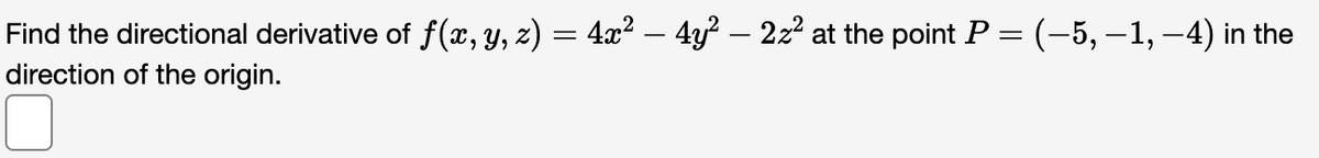 Find the directional derivative of f(x, y, z) = 4x² – 4y² – 2z² at the point P = (–5, −1, –4) in the
direction of the origin.