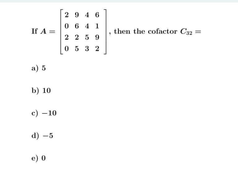 2 9 4 6
0 6 4 1
If A =
then the cofactor C32 =
2 2 5 9
053 2
a) 5
b) 10
c) –10
d) –5
e) 0
