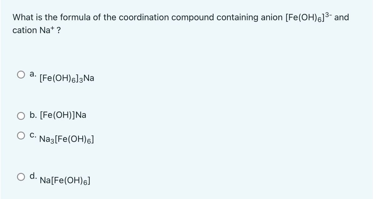 What is the formula of the coordination compound containing anion [Fe(OH)6]3- and
cation Na+ ?
a.
[Fe(OH)6]3Na
b. [Fe(OH)]Na
O C. Naz[Fe(OH)6]
d.
Na[Fe(OH)6]
