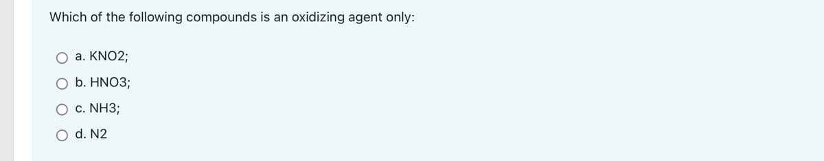 Which of the following compounds is an oxidizing agent only:
a. KNO2;
O b. HNO3;
c. NH3;
O d. N2
