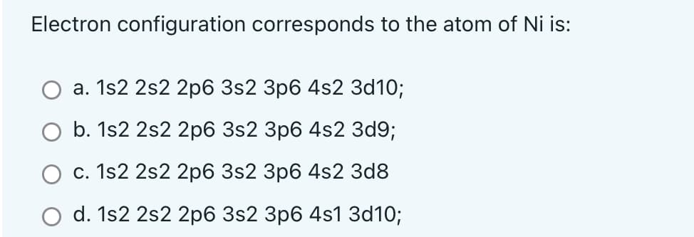 Electron configuration corresponds to the atom of Ni is:
а. 1s2 2s2 2р6 3s2 Зр6 4s2 Зd10;
b. 1s2 2s2 2p6 3s2 Зр6 4s2 Зd9;
с. 1s2 2s2 2р6 3s2 Зр6 4s2 Зd8
d. 1s2 2s2 2p6 3s2 Зр6 4s1 3d10;
