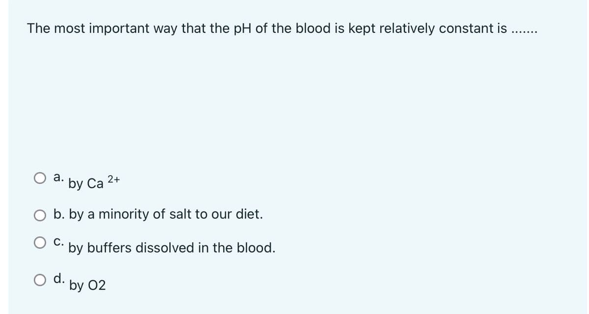 The most important way that the pH of the blood is kept relatively constant is ..
а.
by Ca 2+
b. by a minority of salt to our diet.
С.
by buffers dissolved in the blood.
d.
· by O2
