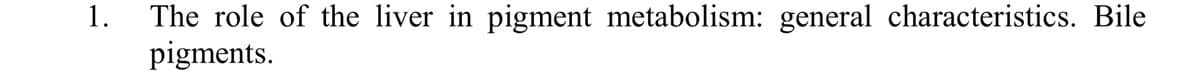1.
The role of the liver in pigment metabolism: general characteristics. Bile
pigments.