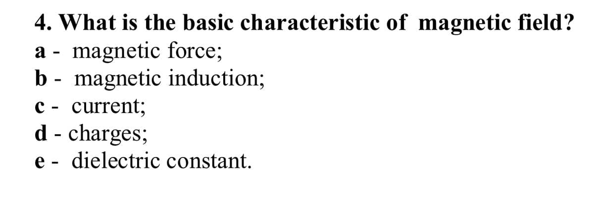 4. What is the basic characteristic of magnetic field?
a - magnetic force;
b - magnetic induction;
c - current;
d - charges;
e - dielectric constant.
