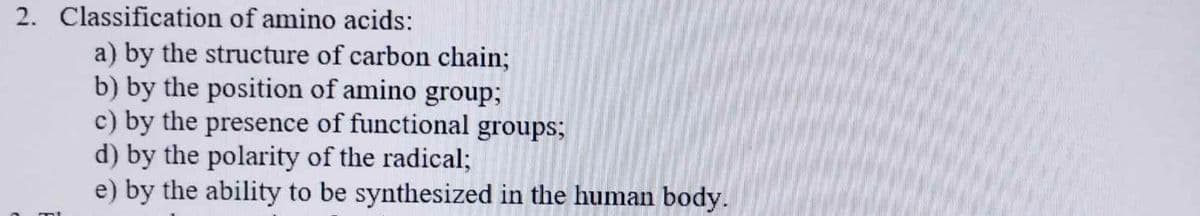 2. Classification of amino acids:
a) by the structure of carbon chain;
b) by the position of amino group;
c) by the presence of functional groups;
d) by the polarity of the radical;
e) by the ability to be synthesized in the human body.
