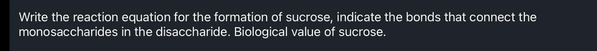 Write the reaction equation for the formation of sucrose, indicate the bonds that connect the
monosaccharides in the disaccharide. Biological value of sucrose.