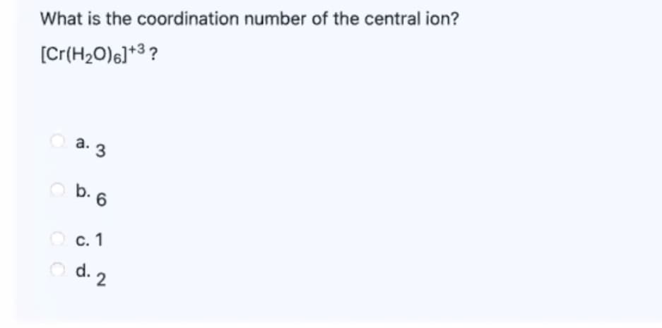 What is the coordination number of the central ion?
[Cr(H2O)6]*3 ?
O a. 3
O b. 6
с. 1
O d. 2
