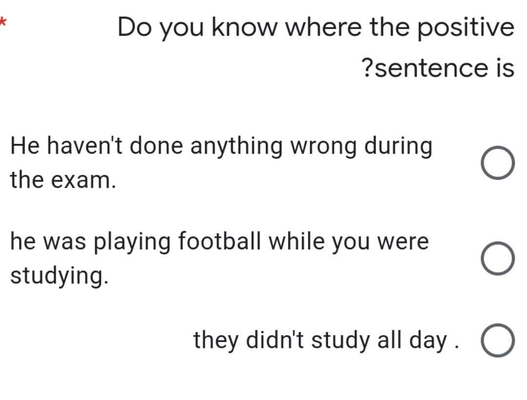 Do you know where the positive
?sentence is
He haven't done anything wrong during
the exam.
he was playing football while you were
studying.
they didn't study all day. O