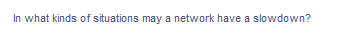 In what kinds of situations may a network have a slowdown?