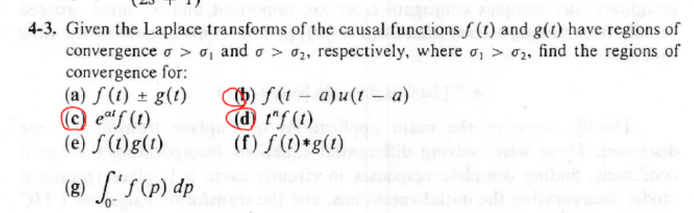 4-3. Given the Laplace transforms of the causal functions f (t) and g(t) have regions of
convergence o > o, and o > 02, respectively, where o, > 02, find the regions of
convergence for:
(a) f (t) + g(t)
© ef (t)
(e) ƒ (1)g(1)
) f(1 – a)u(1 - a)
@ !"f (t)
(f) f (1)*g(1)
(g) L'S(p) dp
