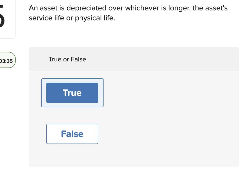 03:35
An asset is depreciated over whichever is longer, the asset's
service life or physical life.
True or False
True
False