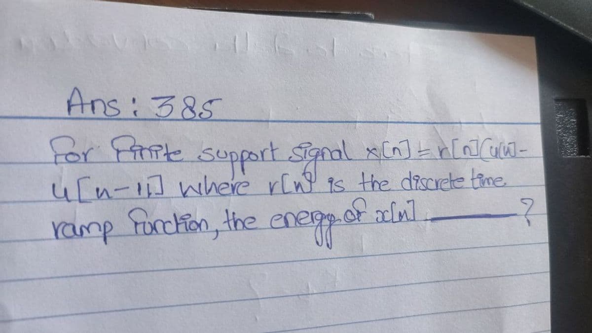 TRA
Ans: 385
For Pinite support signal x [n] =n[n](w[] _
4[n-11] where r[w] is the discrete time.
-?
ramp fonction, the energy of xin]