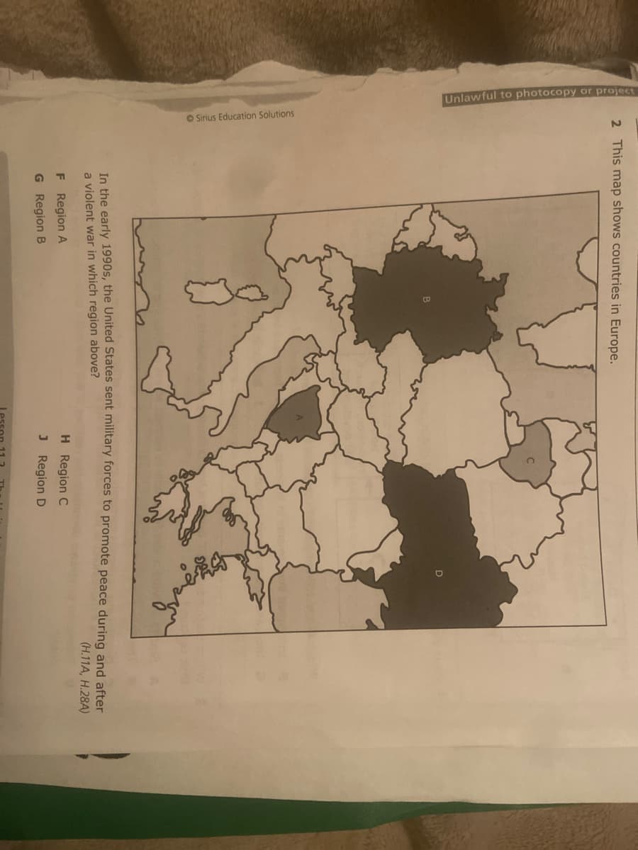 2 This map shows countries in Europe.
● Sirius Education Solutions
In the early 1990s, the United States sent military forces to promote peace during and after
a violent war in which region above?
(H.11A, H.28A)
F Region A
G
Region B
H Region C
J Region D