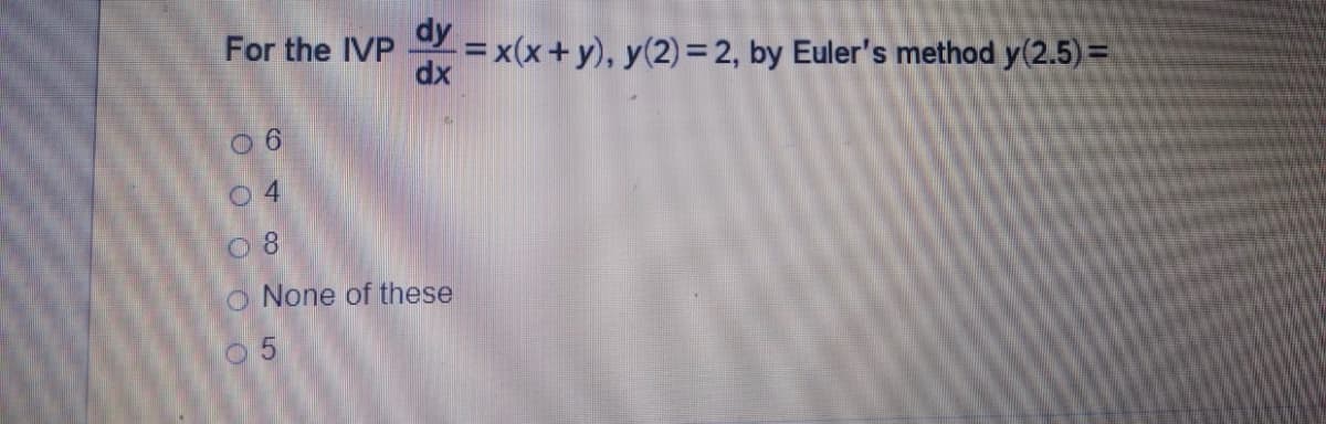 For the IVP = x(x+ y), y(2)=2, by Euler's method y(2.5) =
%3D
dx
04
O None of these
9 5
