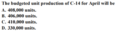 The budgeted unit production of C-14 for April will be
A. 408,000 units.
B. 406,000 units.
C. 410,000 units.
D. 330,000 units.
