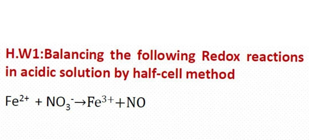 H.W1:Balancing the following Redox reactions
in acidic solution by half-cell method
Fe2+ + NO, Fe3++NO
