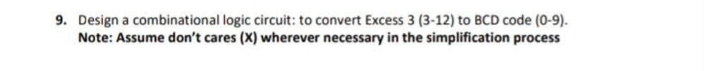 9. Design a combinational logic circuit: to convert Excess 3 (3-12) to BCD code (0-9).
Note: Assume don't cares (X) wherever necessary in the simplification process