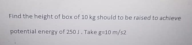 Find the height of box of 10 kg should to be raised to achieve
potential energy of 250 J. Take g=10 m/s2