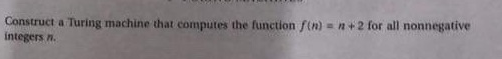 Construct a Turing machine that computes the function f(n)= n+2 for all nonnegative
integers n.