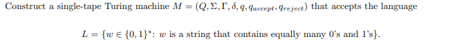 Construct a single-tape Turing machine M=(Q,E,I, 8, 9, 9accept; greject) that accepts the language
L = {w = {0, 1}*: w is a string that contains equally many 0's and 1's).