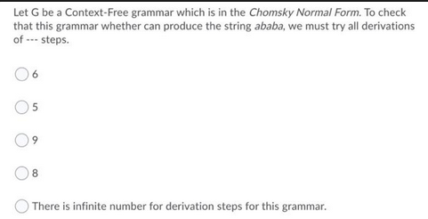 Let G be a Context-Free grammar which is in the Chomsky Normal Form. To check
that this grammar whether can produce the string ababa, we must try all derivations
of --- steps.
5
8
There is infinite number for derivation steps for this grammar.