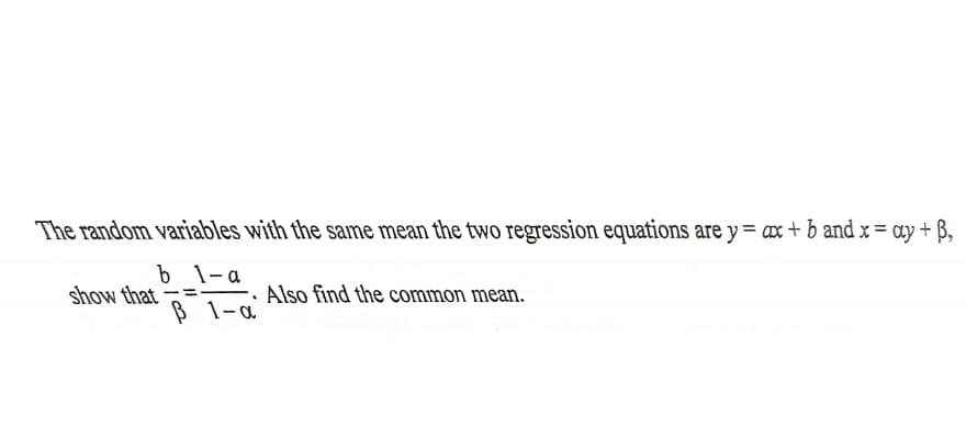 The random variables with the same mean the two regression equations are y= ax + b and x = ay + B,
b 1- a
show that
Also find the common mean.
--
ß 1-a
