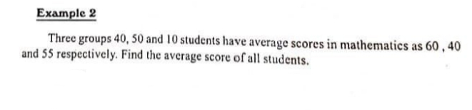 Example 2
Three groups 40, 50 and 10 students have average scores in mathematics as 60,40
and 55 respectively. Find the average score of all students.
