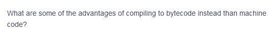 What are some of the advantages of compiling to bytecode instead than machine
code?
