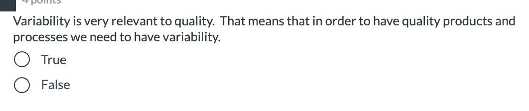 Variability is very relevant to quality. That means that in order to have quality products and
processes we need to have variability.
O True
O False
