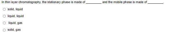 In thin layer chromatography, the stationary phase is made of
and the mobile phase is made of
solid, liquid
O liquid, liquid
O liquid, gas
O solid, gas
