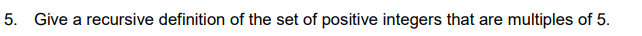 5. Give a recursive definition of the set of positive integers that are multiples of 5.
